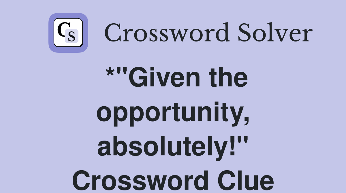 *"Given the opportunity, absolutely!" Crossword Clue Answers